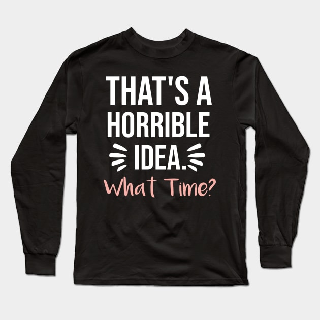 That's a horrible idea, What time? Long Sleeve T-Shirt by  Funny .designs123